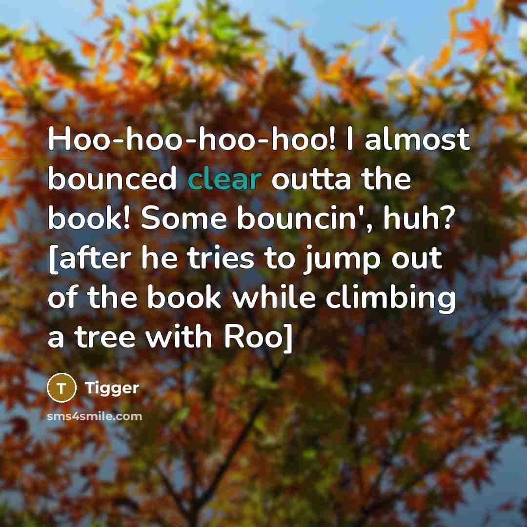 “Hoo-hoo-hoo-hoo! I almost bounced clear outta the book! Some bouncin',…” quote by Tigger