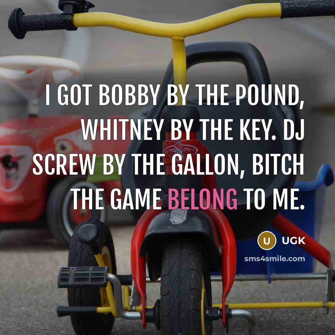 “I got Bobby by the pound, Whitney by the key. DJ Screw by the gallon, bitch the game belong to me.” quote by UGK