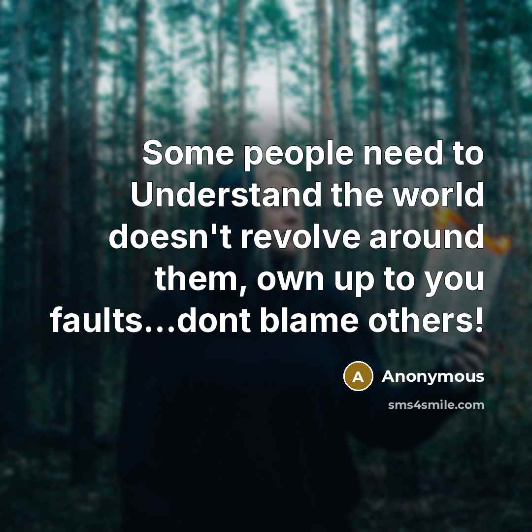 “Some people need to Understand the world doesn't revolve around them, own up to you faults...dont blame others!” quote by Anonymous