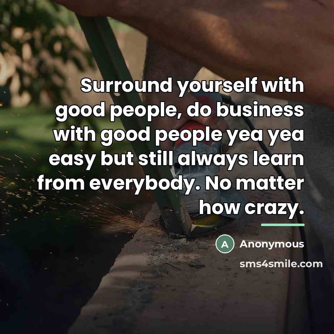 “Surround yourself with good people, do business with good people…” quote by Anonymous