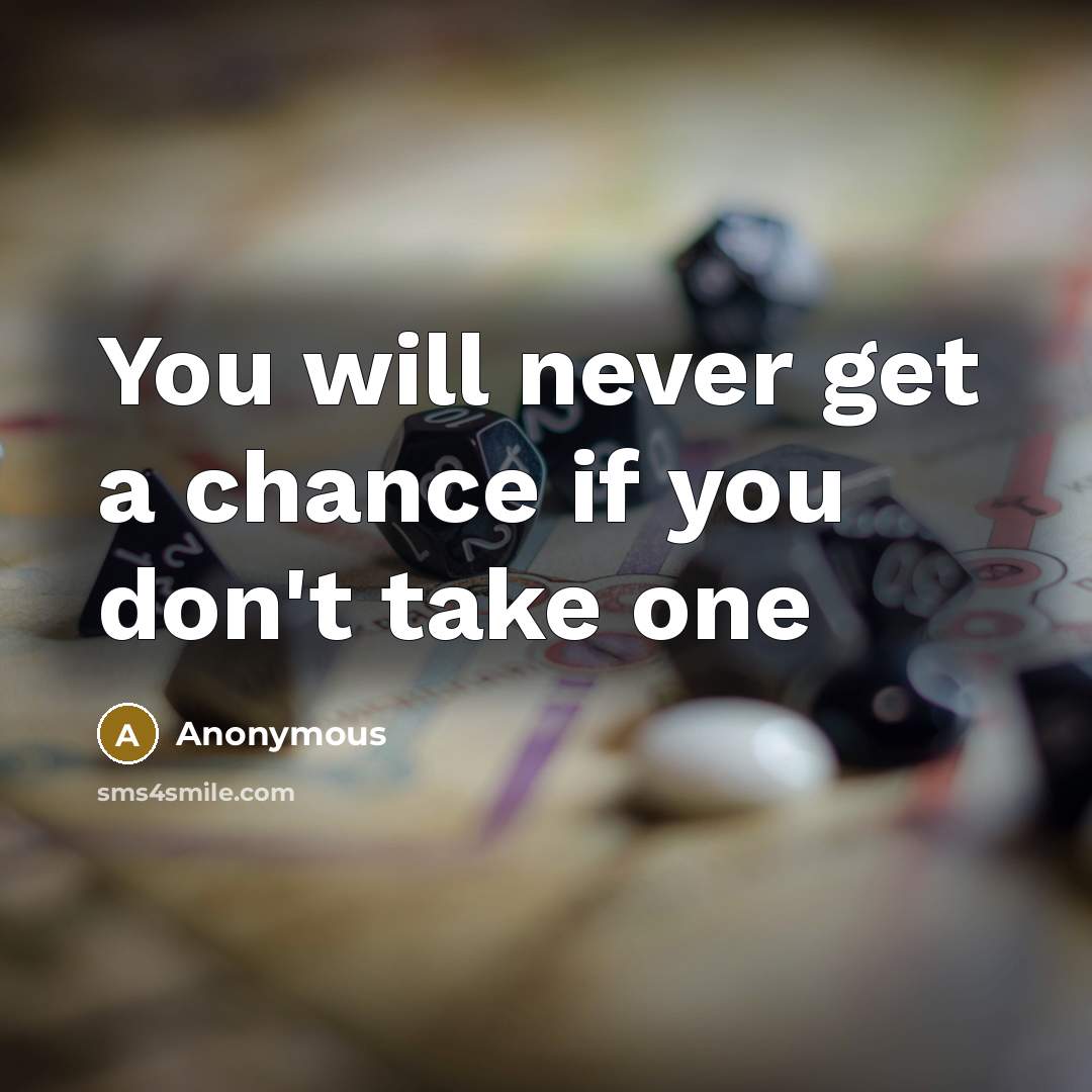 “You will never get a chance if you don't take one” quote by Anonymous