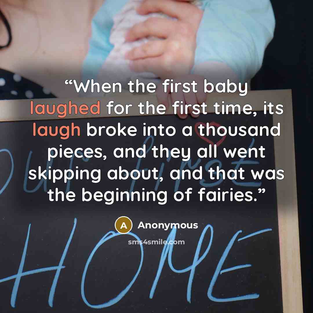 “When the first baby laughed for the first time, its laugh broke into a thousand pieces, and they all went skipping about, and that was the beginning of fairies.” quote by Anonymous