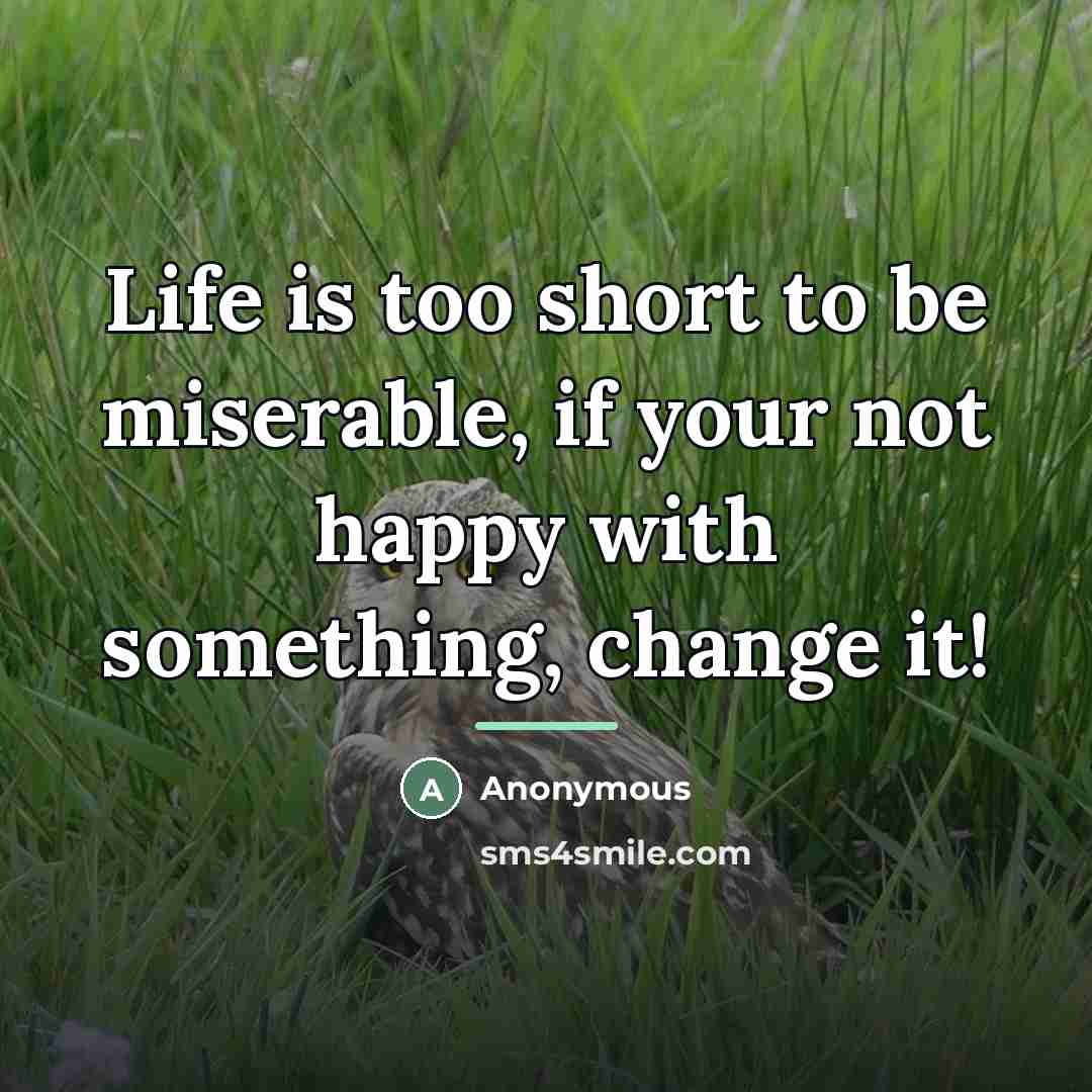 “Life is too short to be miserable, if your not…” quote by Anonymous
