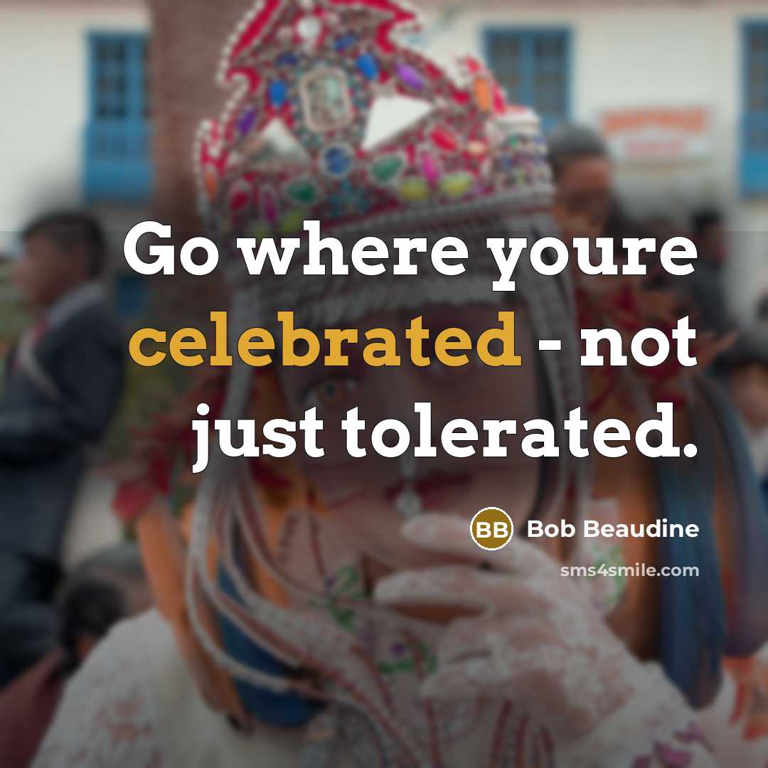 “Go where youre celebrated - not just tolerated.” quote by Bob Beaudine