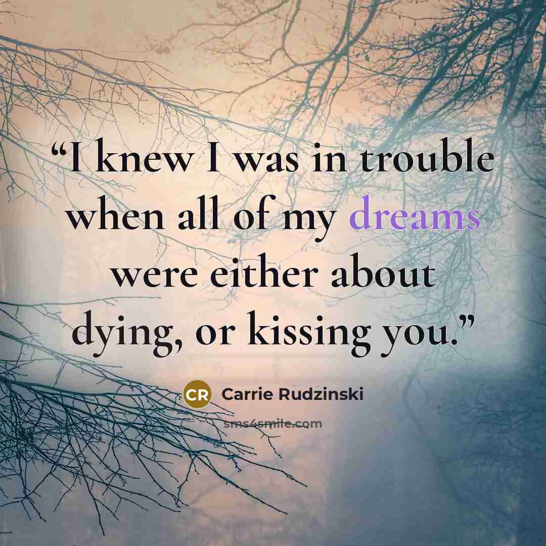 “I knew I was in trouble when all of my dreams were either about dying, or kissing you.” quote by Carrie Rudzinski