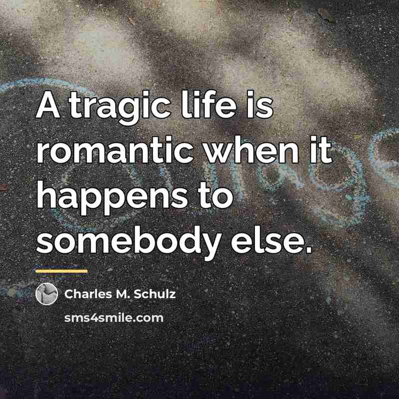 “A tragic life is romantic when it happens to somebody…” quote by Charles M. Schulz
