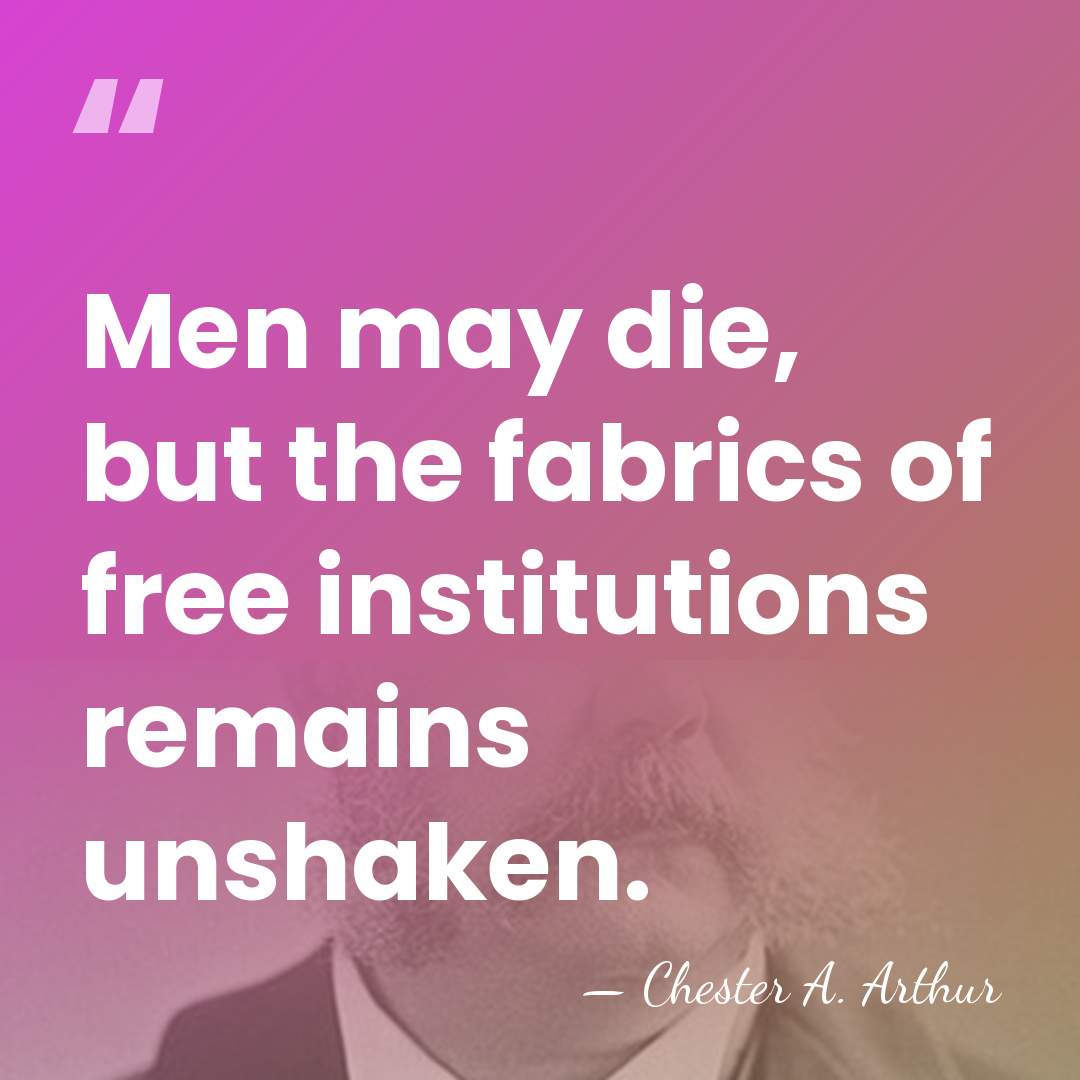 Men may die, but the fabrics of free institutions remains unshaken. - Chester A. Arthur