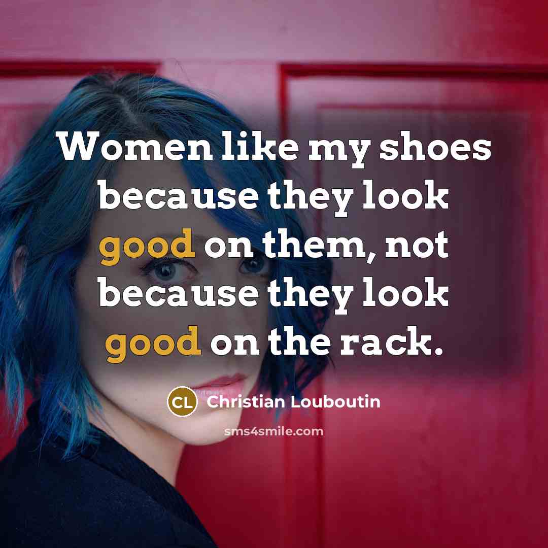 “Women like my shoes because they look good on them,…” quote by Christian Louboutin