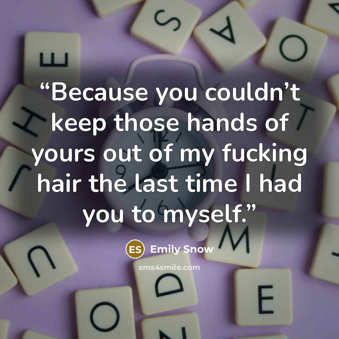 “Because you couldn’t keep those hands of yours out of my fucking hair the last time I had you to myself.” quote by Emily Snow