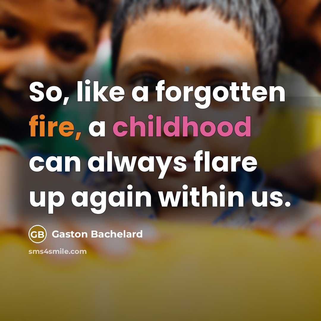 “So, like a forgotten fire, a childhood can always flare up again within us.” quote by Gaston Bachelard