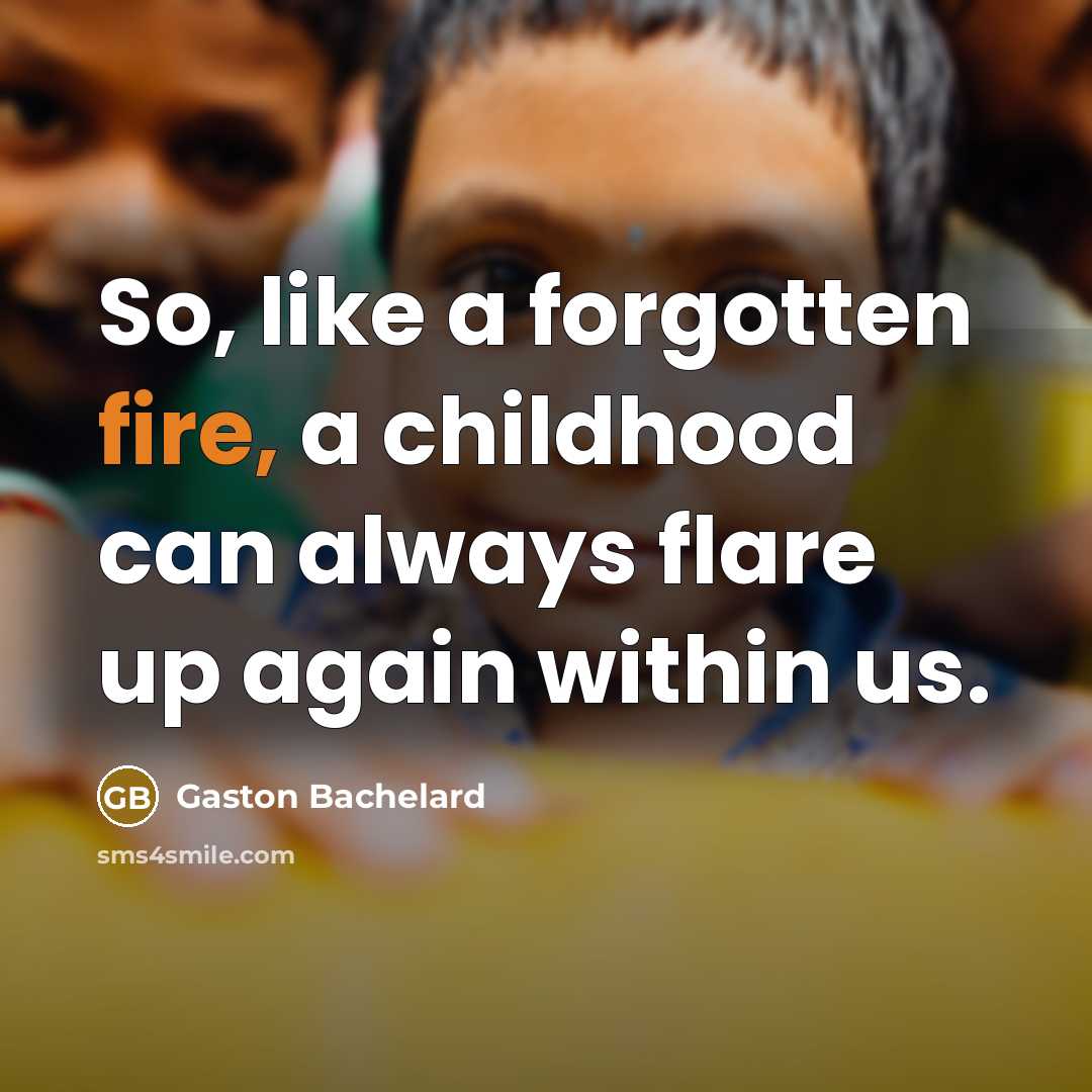 “So, like a forgotten fire, a childhood can always flare…” quote by Gaston Bachelard
