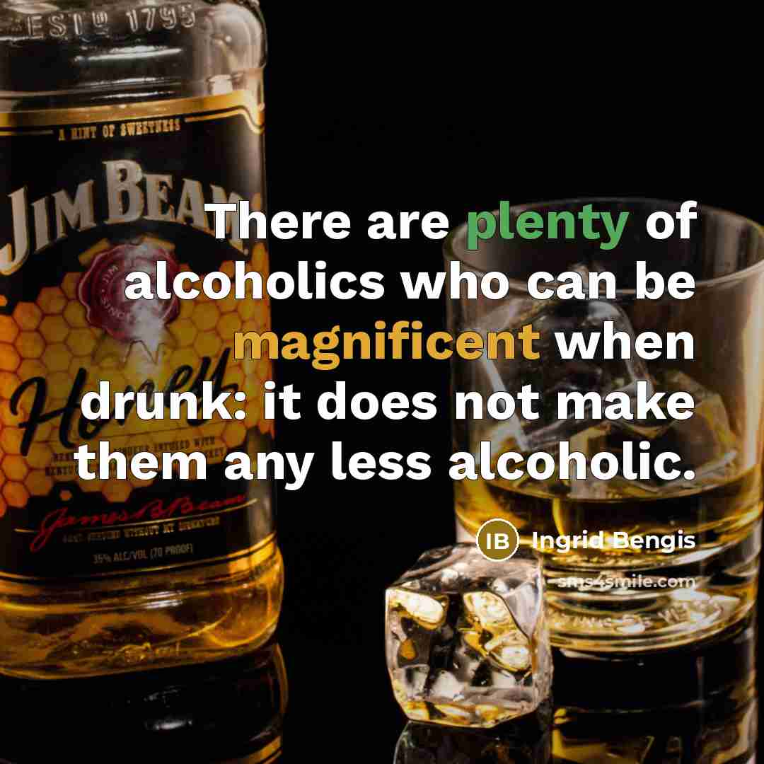 “There are plenty of alcoholics who can be magnificent when drunk: it does not make them any less alcoholic.” quote by Ingrid Bengis