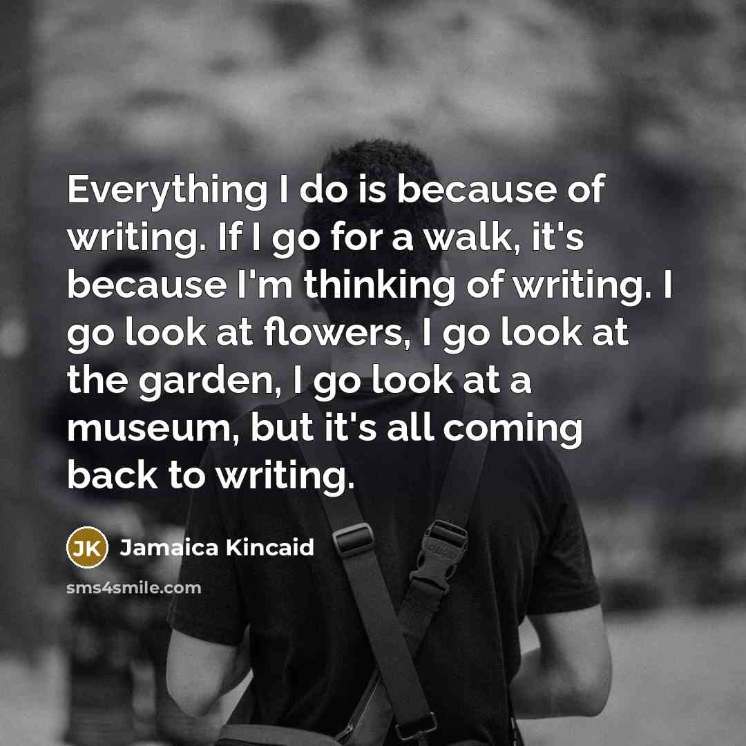 “Everything I do is because of writing. If I go…” quote by Jamaica Kincaid