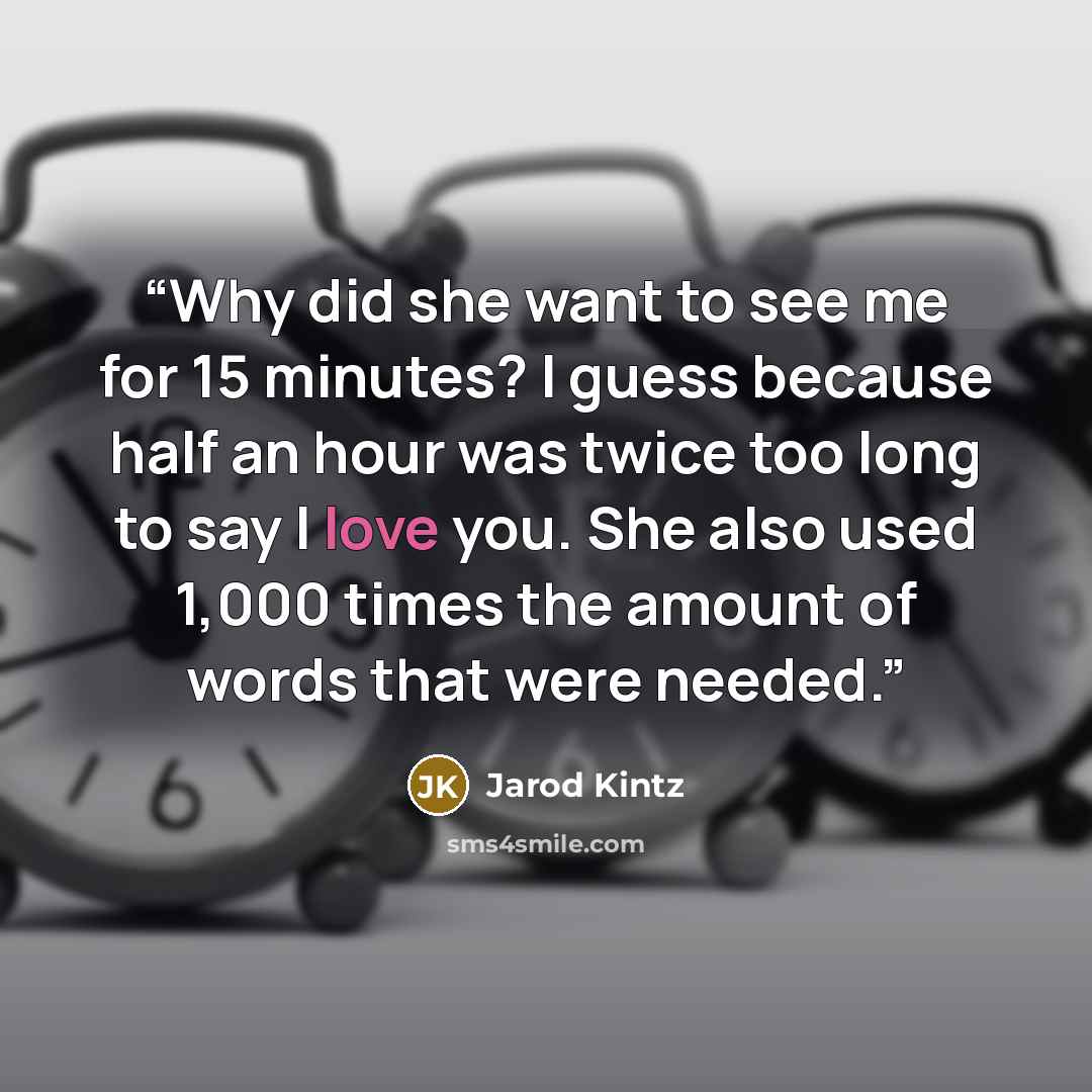 “Why did she want to see me for 15 minutes? I guess because half an hour was twice too long to say I love you. She also used 1,000 times the amount of words that were needed.” quote by Jarod Kintz
