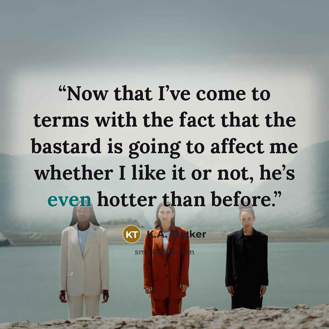 “Now that I’ve come to terms with the fact that the bastard is going to affect me whether I like it or not, he’s even hotter than before.” quote by K.A. Tucker
