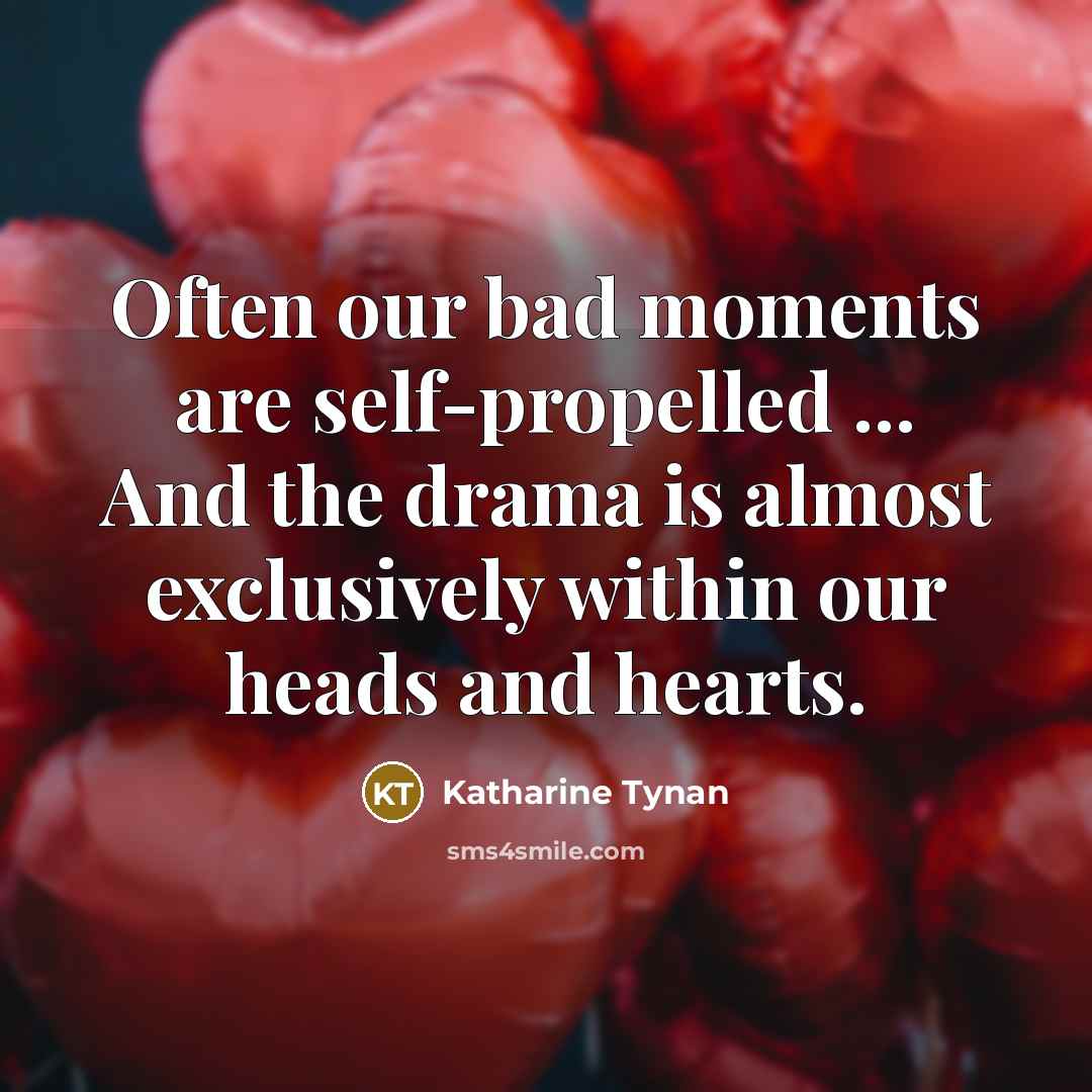 “Often our bad moments are self-propelled ... And the drama…” quote by Katharine Tynan