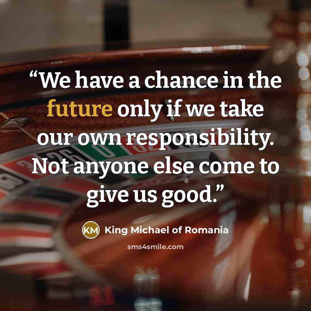 “We have a chance in the future only if we take our own responsibility. Not anyone else come to give us good.” quote by King Michael of Romania