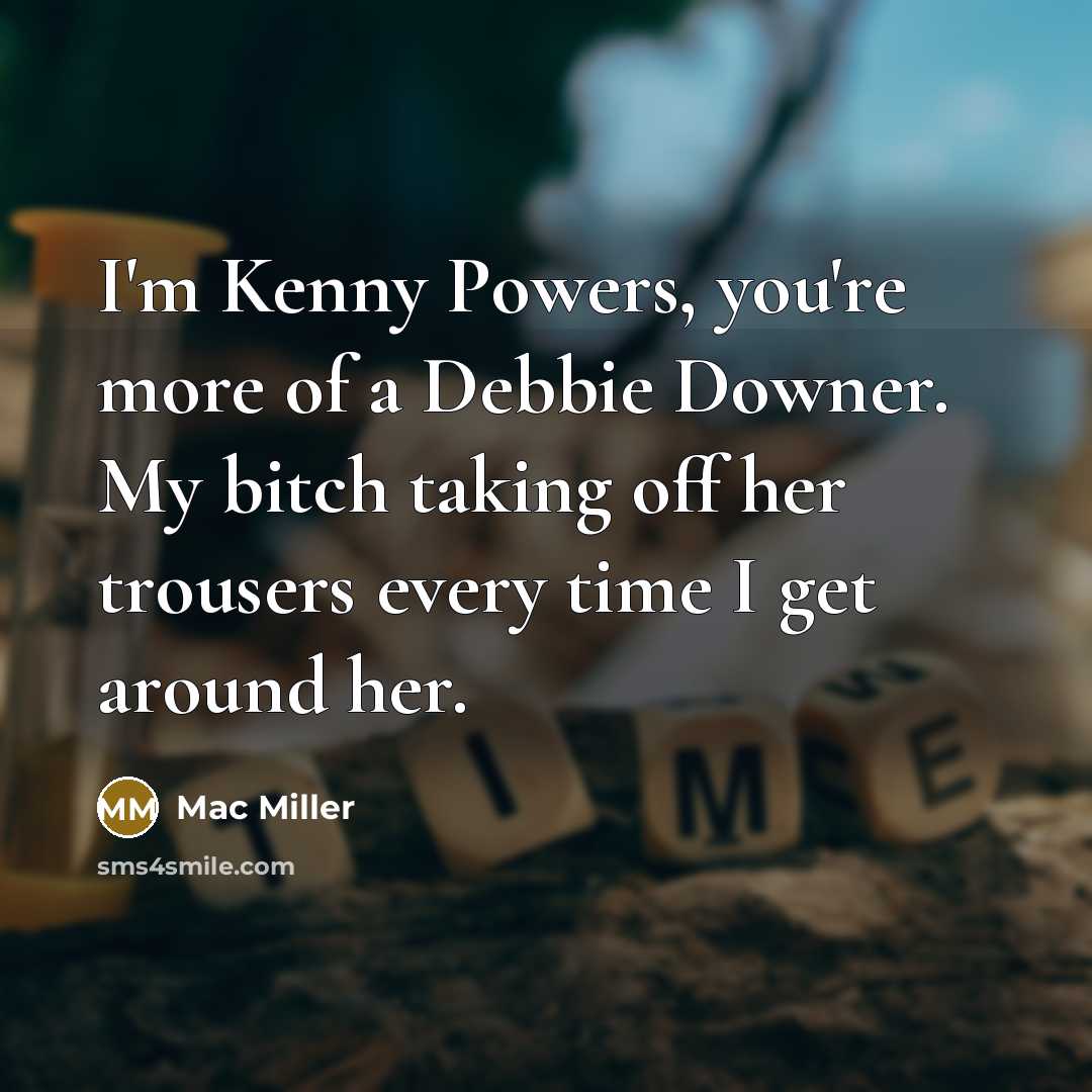 “I'm Kenny Powers, you're more of a Debbie Downer. My bitch taking off her trousers every time I get around her.” quote by Mac Miller