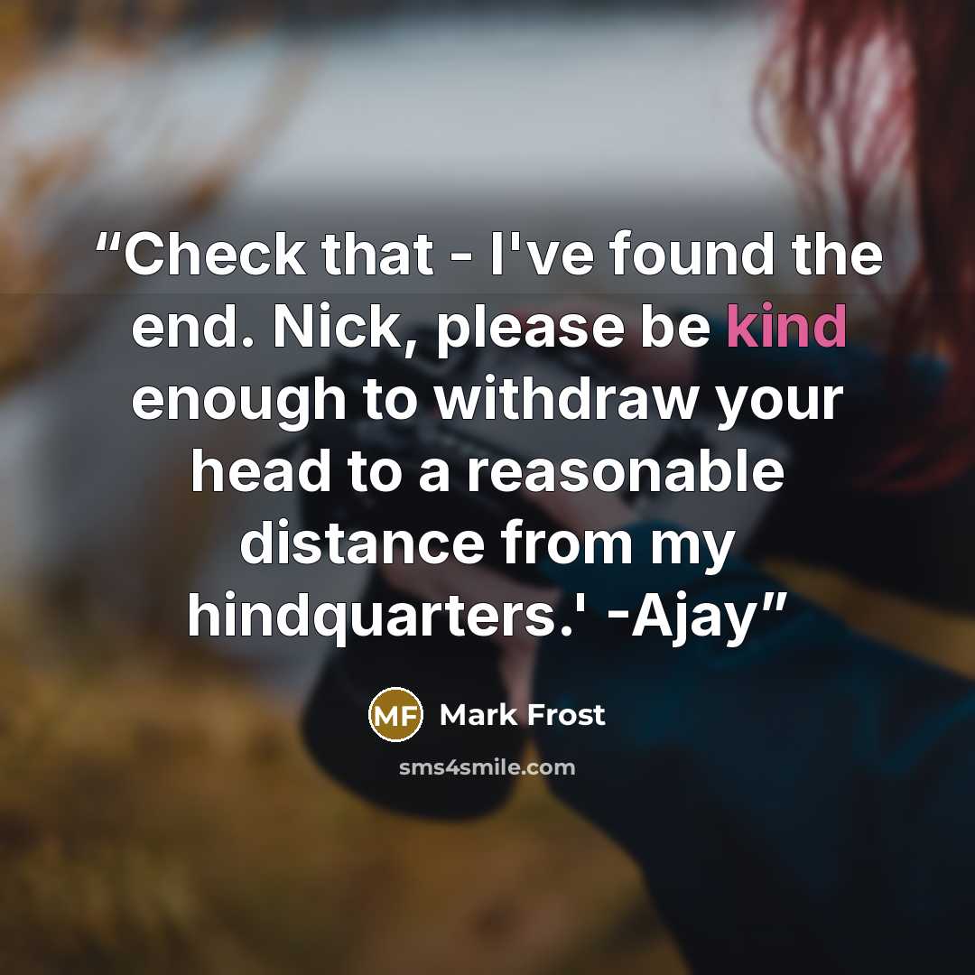 “Check that - I've found the end. Nick, please be kind enough to withdraw your head to a reasonable distance from my hindquarters.' -Ajay” quote by Mark Frost