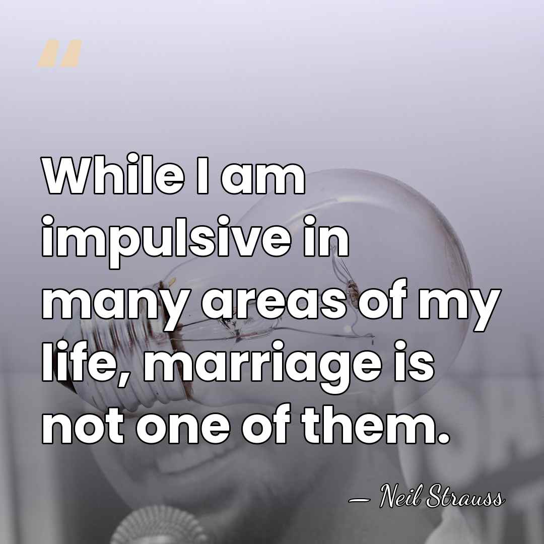 While I am impulsive in many areas of my life, marriage is&hellip; - Neil Strauss
