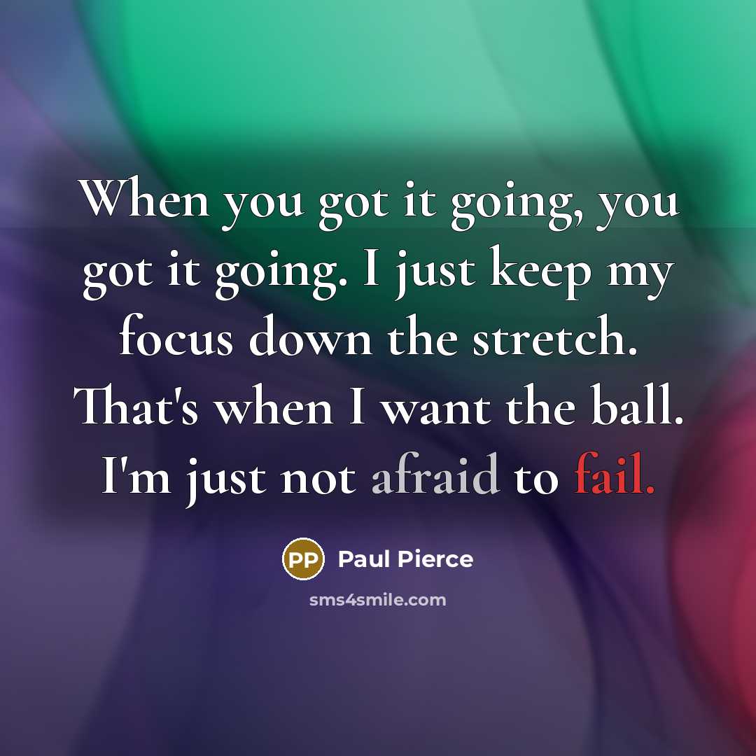 “When you got it going, you got it going. I just keep my focus down the stretch. That's when I want the ball. I'm just not afraid to fail.” quote by Paul Pierce