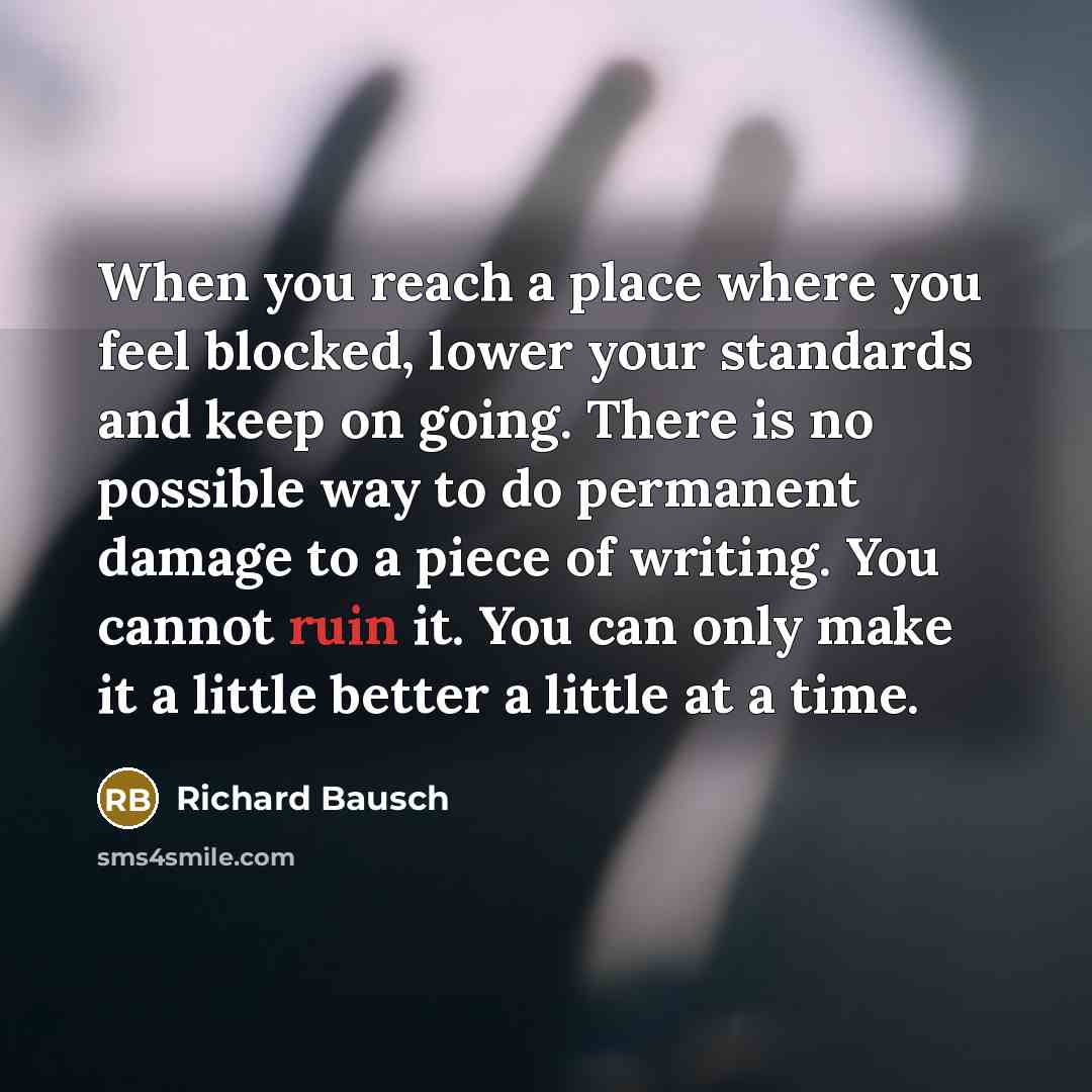 “When you reach a place where you feel blocked, lower…” quote by Richard Bausch
