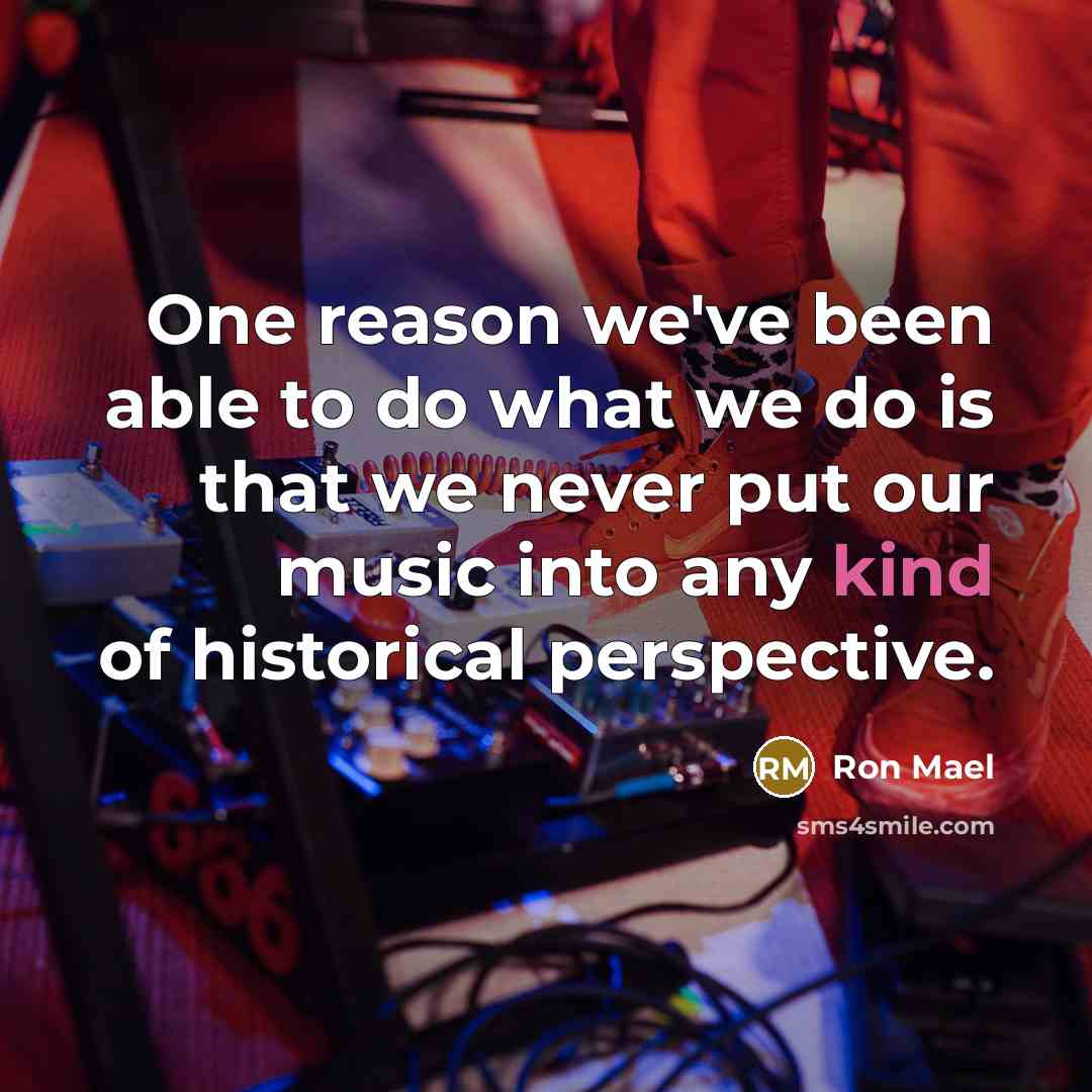 “One reason we've been able to do what we do…” quote by Ron Mael