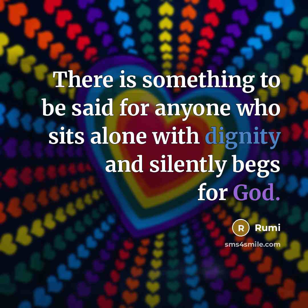 “There is something to be said for anyone who sits alone with dignity and silently begs for God.” quote by Rumi