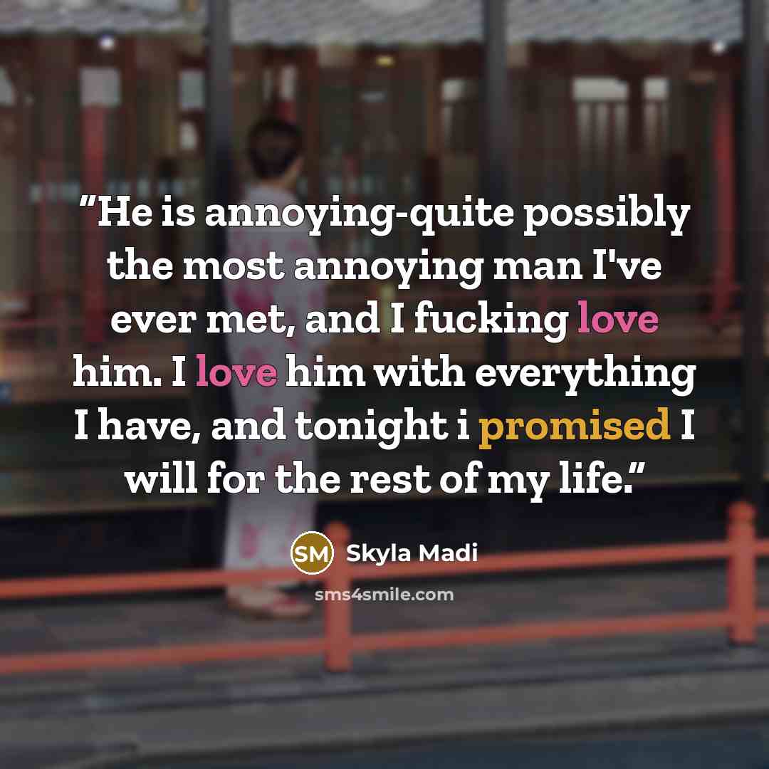 “He is annoying-quite possibly the most annoying man I've ever met, and I fucking love him. I love him with everything I have, and tonight i promised I will for the rest of my life.” quote by Skyla Madi