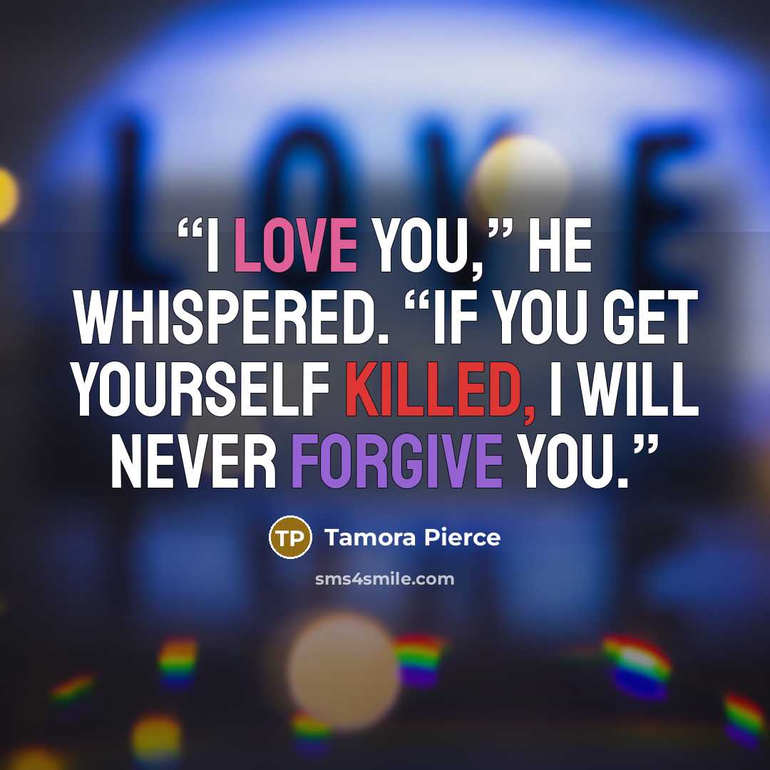 “I love you,” he whispered. “If you get yourself killed, I will never forgive you.” quote by Tamora Pierce