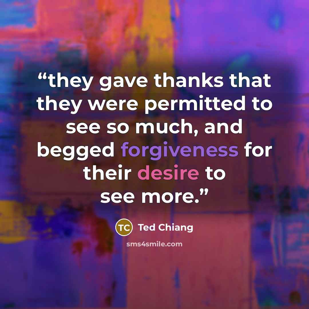 “they gave thanks that they were permitted to see so much, and begged forgiveness for their desire to see more.” quote by Ted Chiang