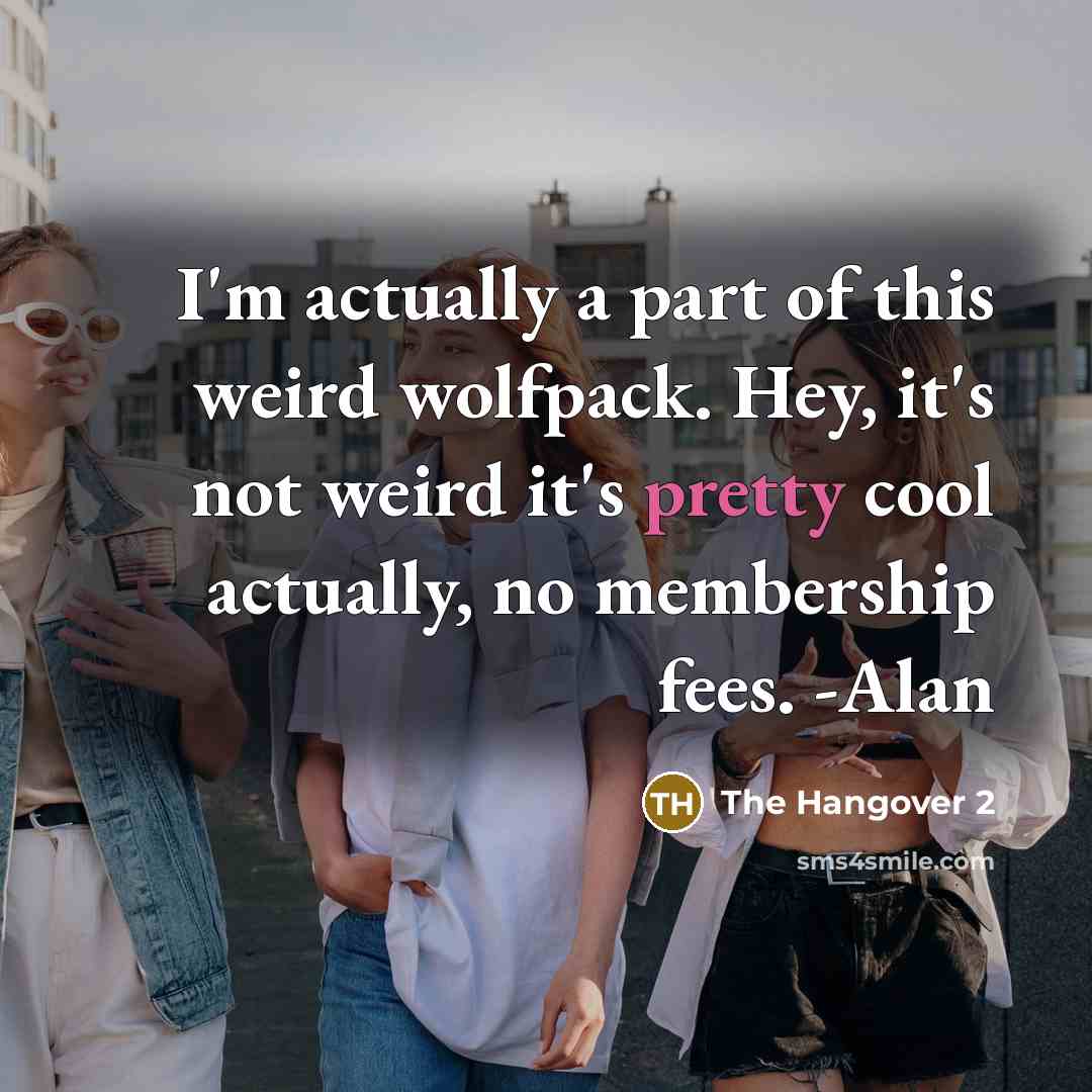 “I'm actually a part of this weird wolfpack. Hey, it's not weird it's pretty cool actually, no membership fees. -Alan” quote by The Hangover 2