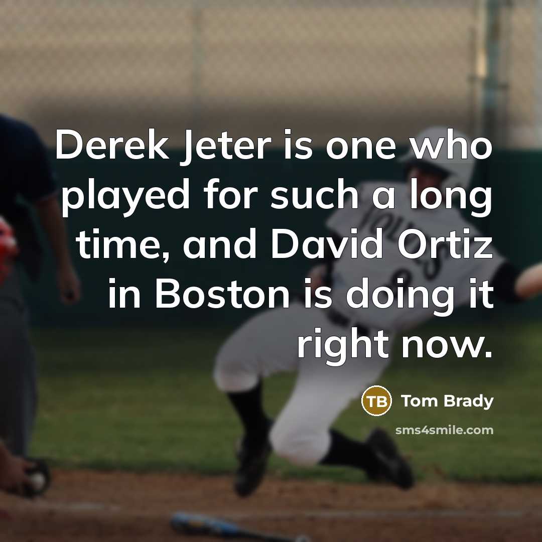 “Derek Jeter is one who played for such a long time, and David Ortiz in Boston is doing it right now.” quote by Tom Brady
