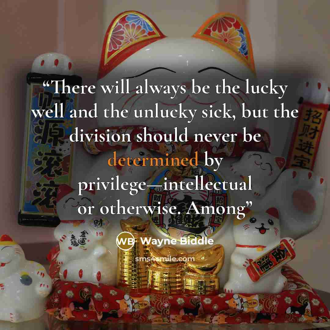 “There will always be the lucky well and the unlucky sick, but the division should never be determined by privilege—intellectual or otherwise. Among” quote by Wayne Biddle