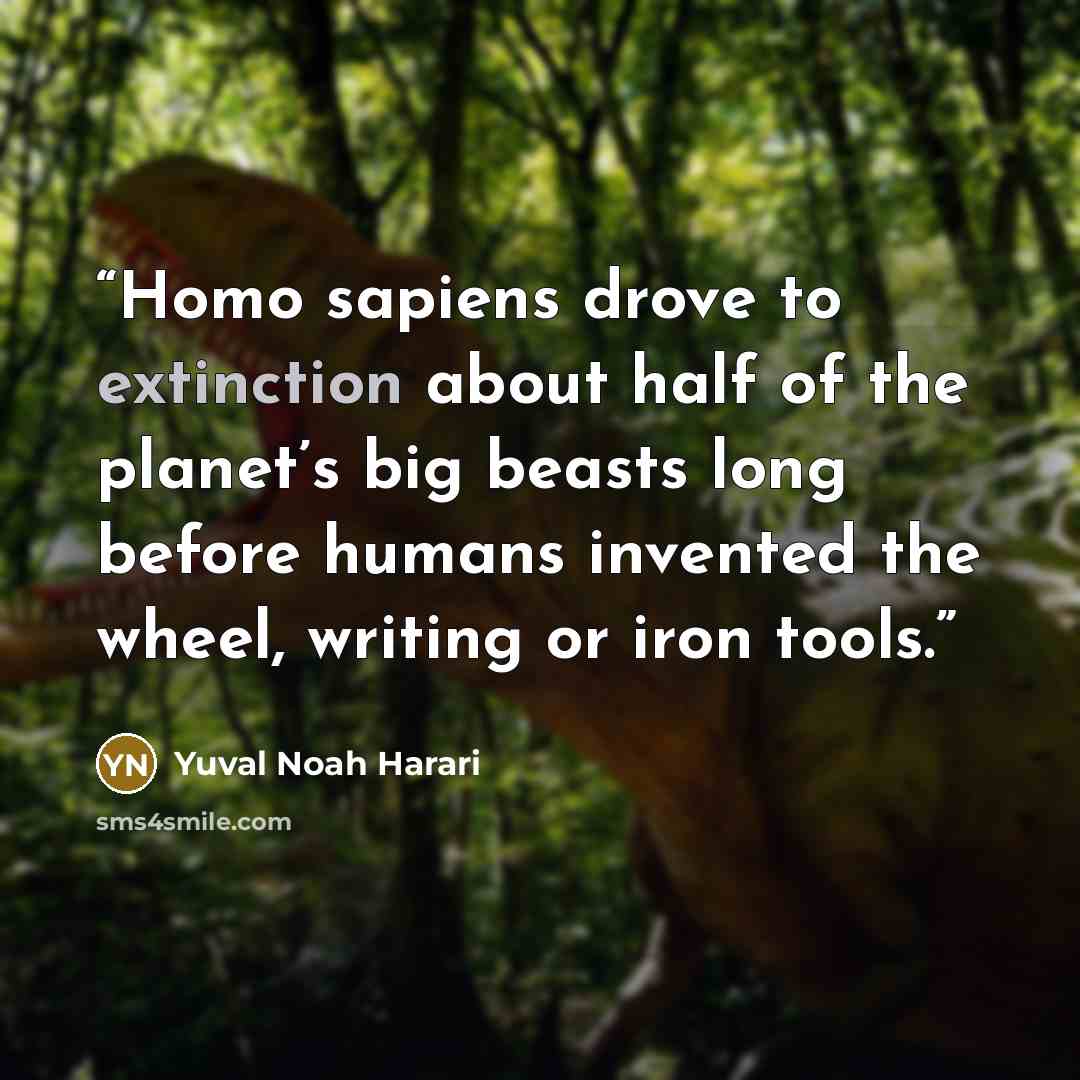 “Homo sapiens drove to extinction about half of the planet’s big beasts long before humans invented the wheel, writing or iron tools.” quote by Yuval Noah Harari