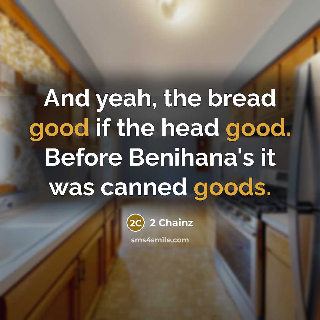 “And yeah, the bread good if the head good. Before Benihana's it was canned goods.” quote by 2 Chainz