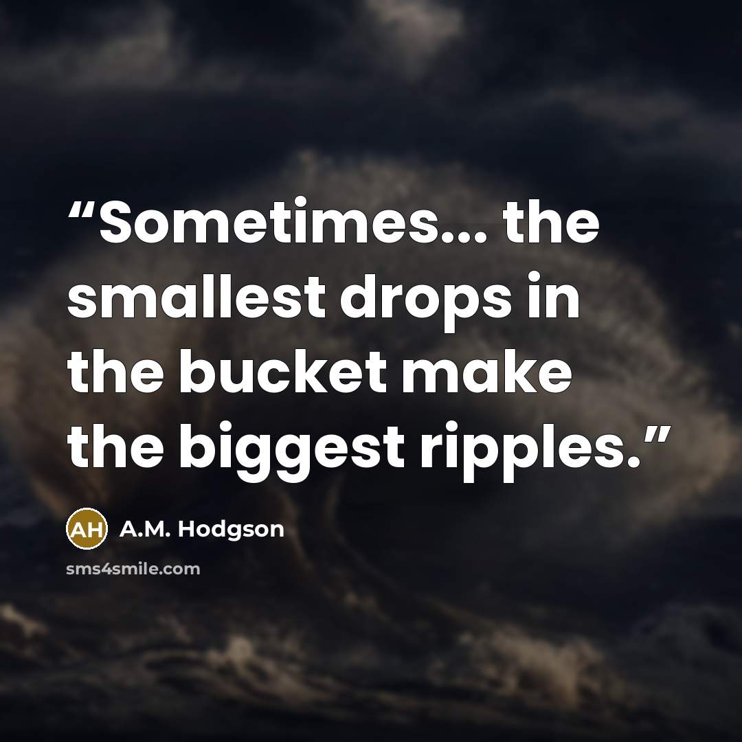 “Sometimes... the smallest drops in the bucket make the biggest ripples.” quote by A.M. Hodgson