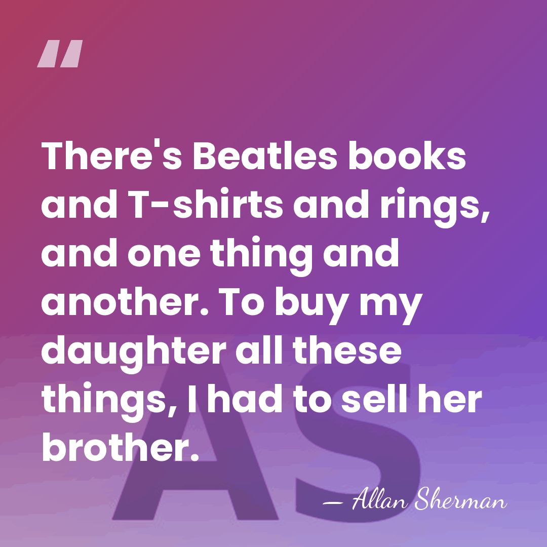 There's Beatles books and T-shirts and rings, and one thing and another.&hellip; - Allan Sherman
