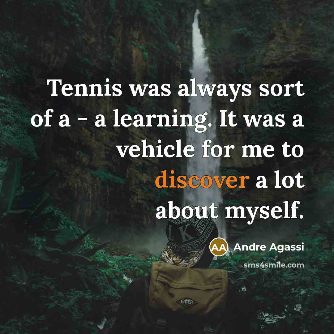 “Tennis was always sort of a - a learning. It was a vehicle for me to discover a lot about myself.” quote by Andre Agassi