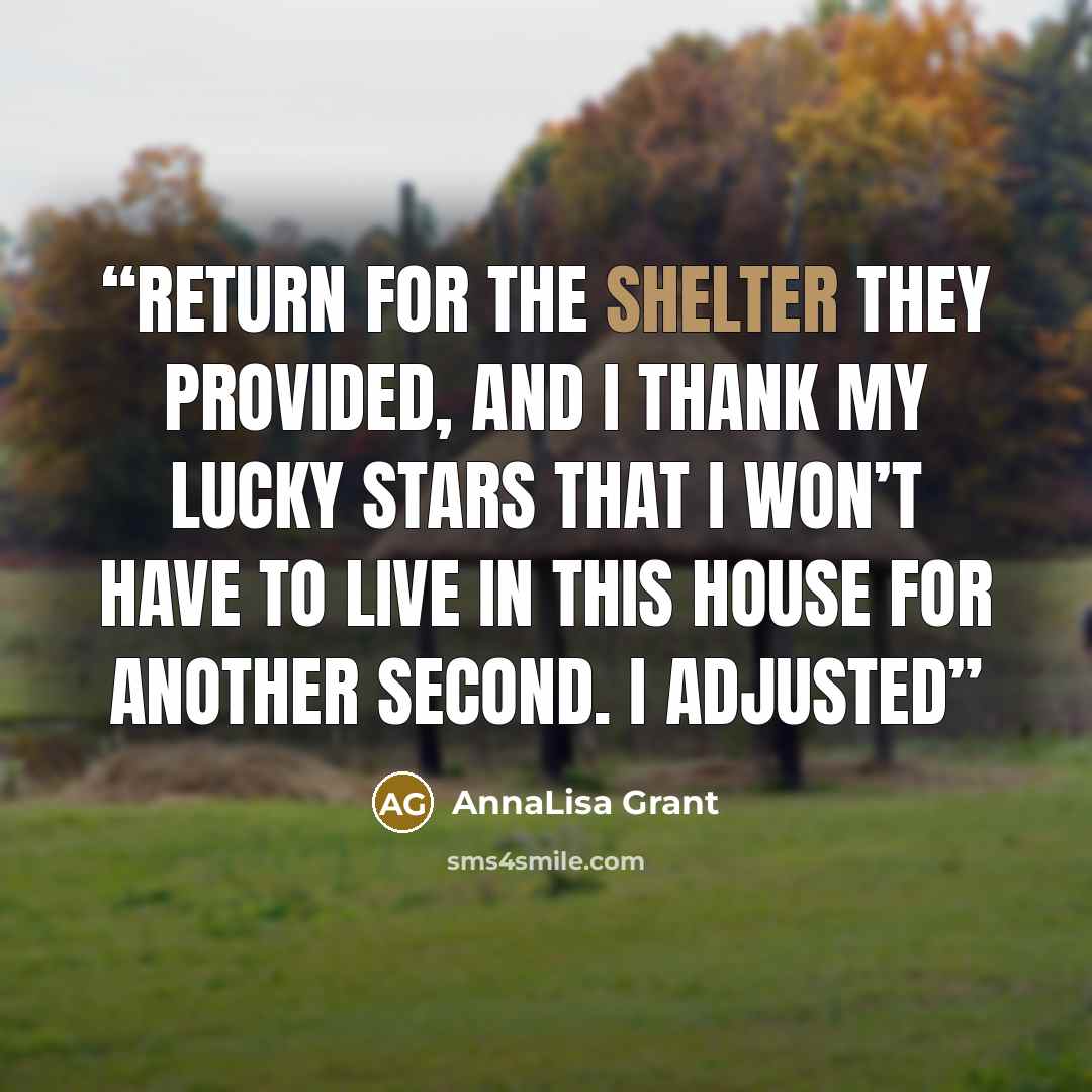 “return for the shelter they provided, and I thank my lucky stars that I won’t have to live in this house for another second. I adjusted” quote by AnnaLisa Grant