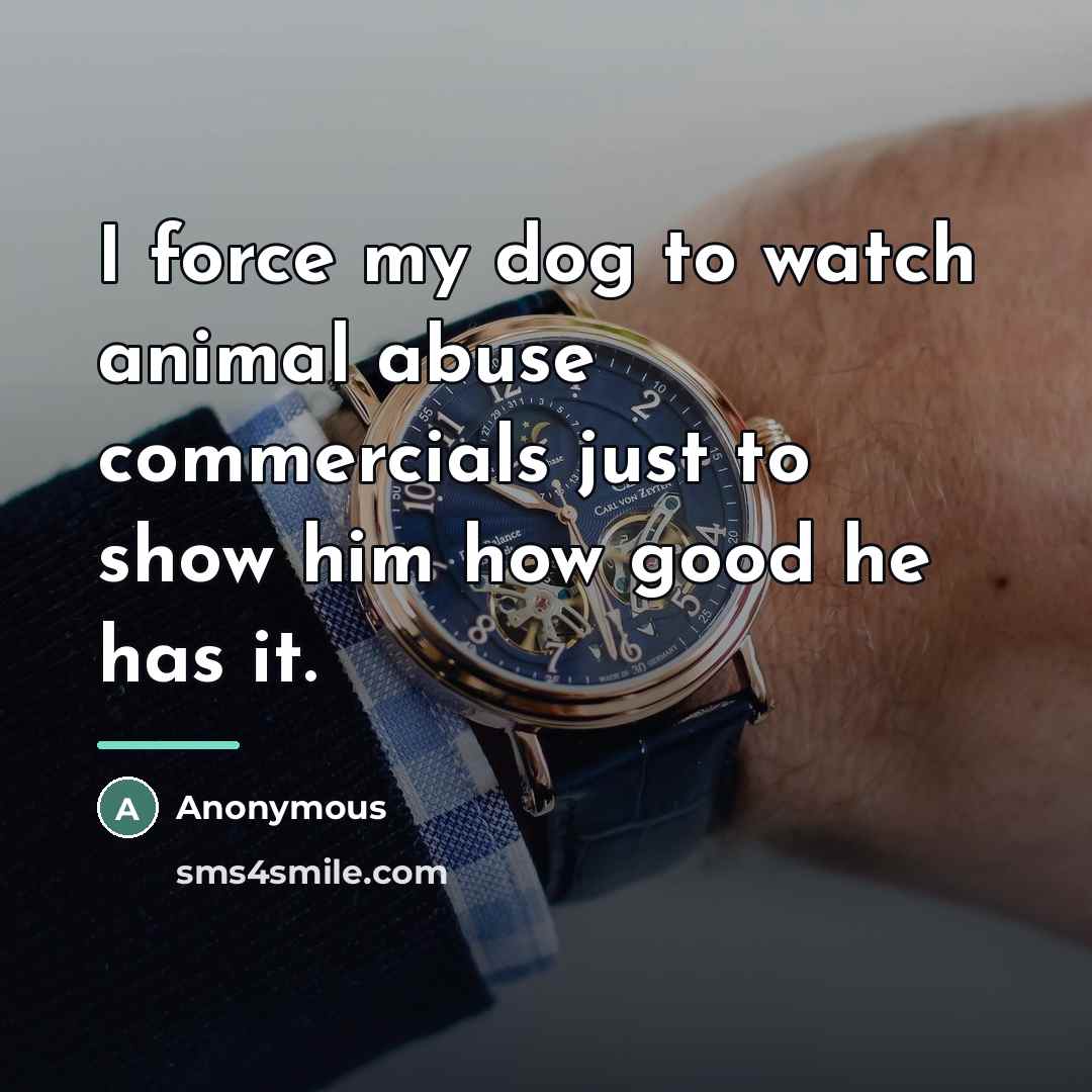“I force my dog to watch animal abuse commercials just…” quote by Anonymous