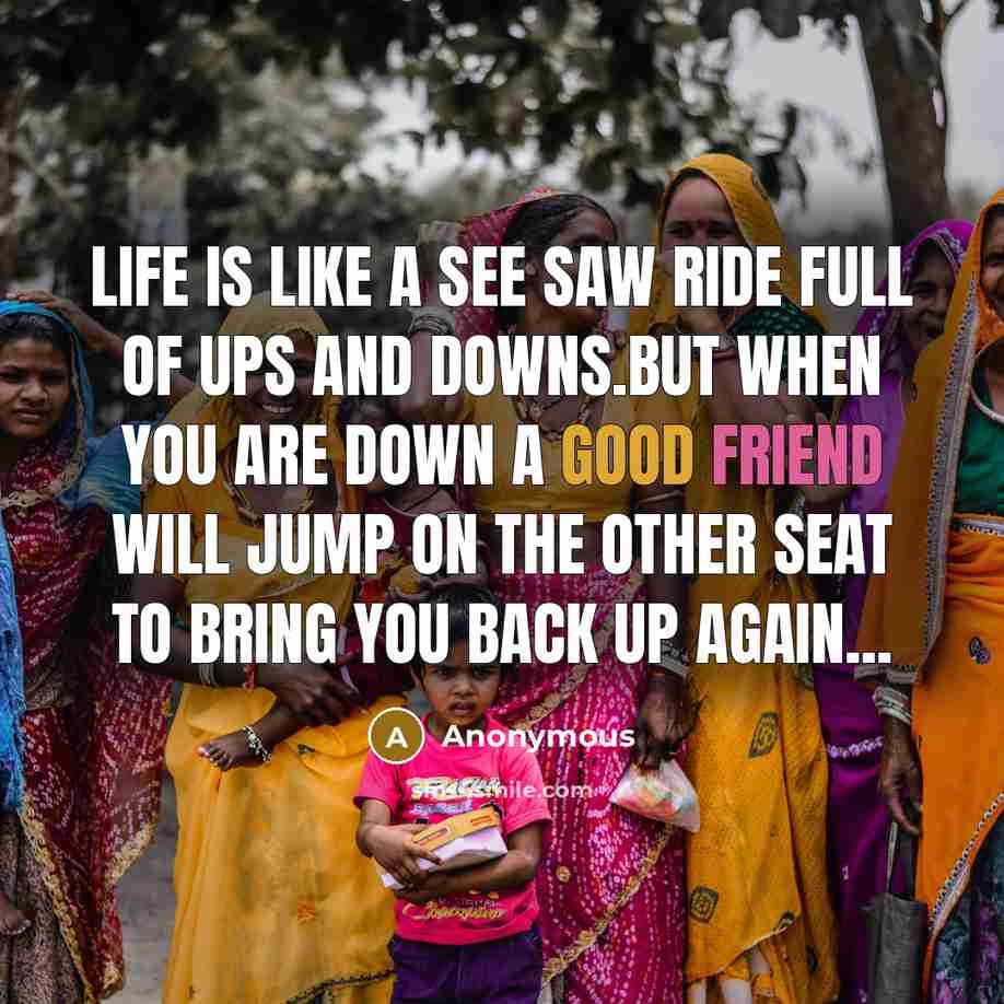 “Life is like a see saw ride full of ups and downs.But when you are down a good friend will jump on the other seat to bring you back up again...” quote by Anonymous