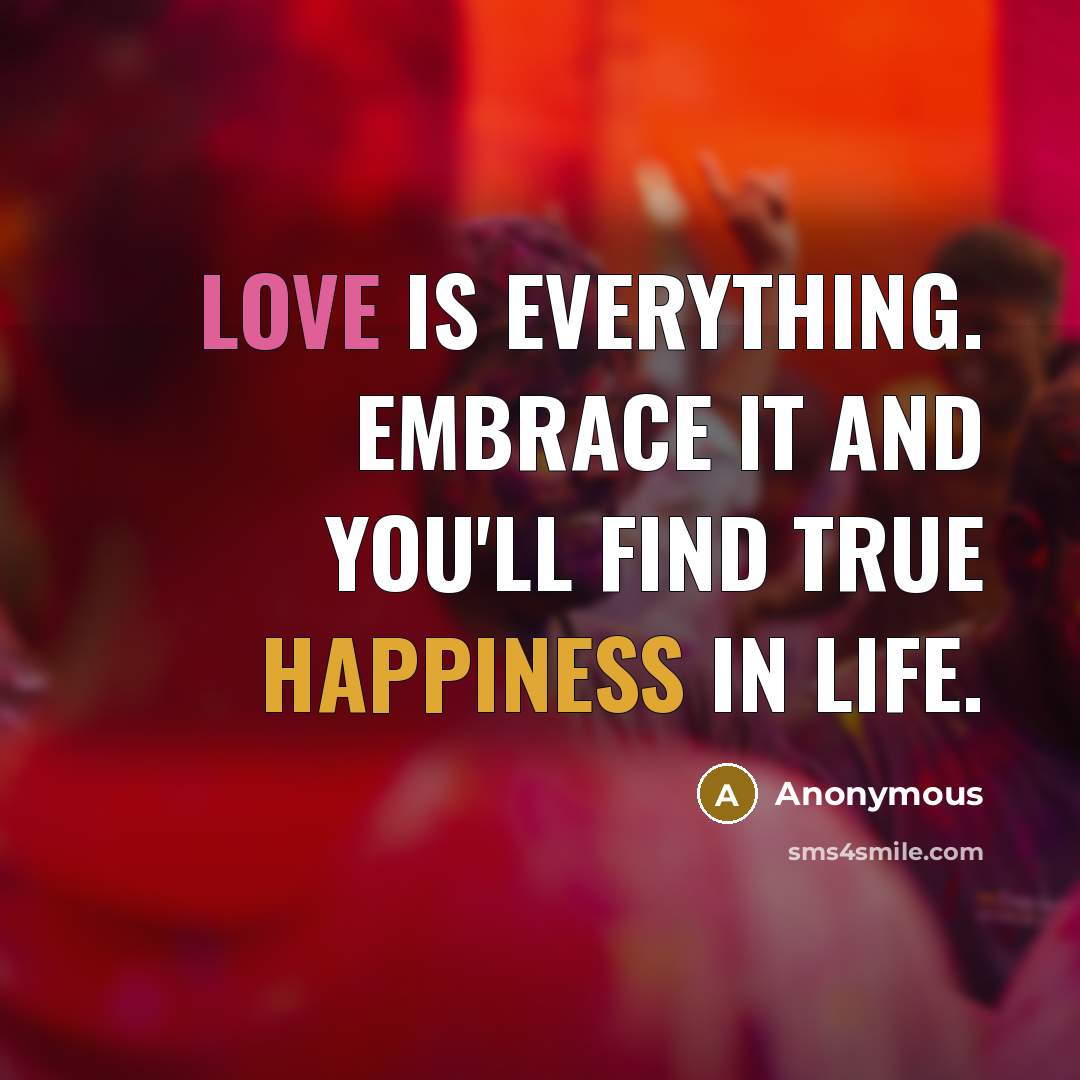 “Love is everything. Embrace it and you'll find true happiness in life.” quote by Anonymous