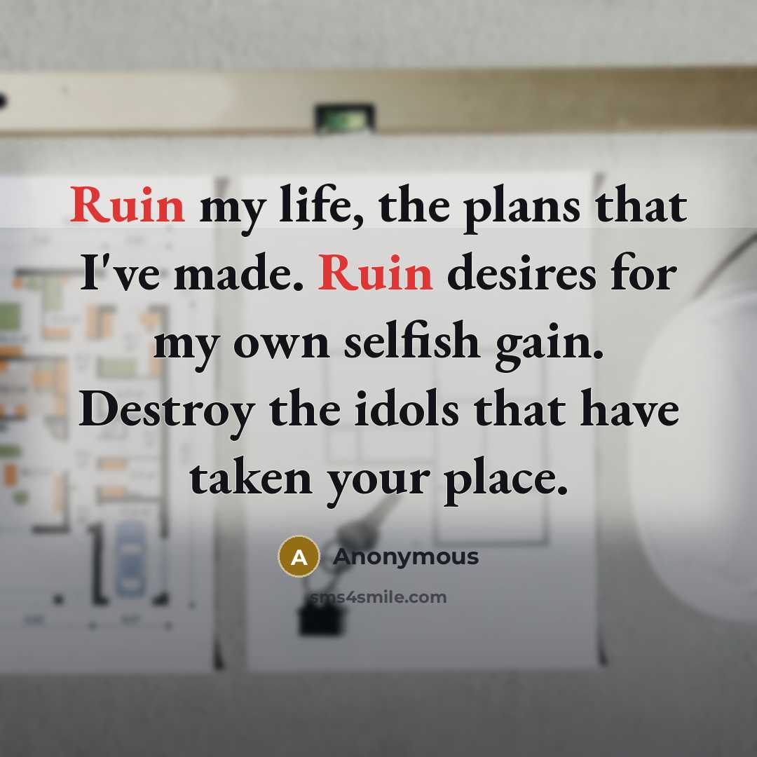 “Ruin my life, the plans that I've made. Ruin desires for my own selfish gain. Destroy the idols that have taken your place.” quote by Anonymous