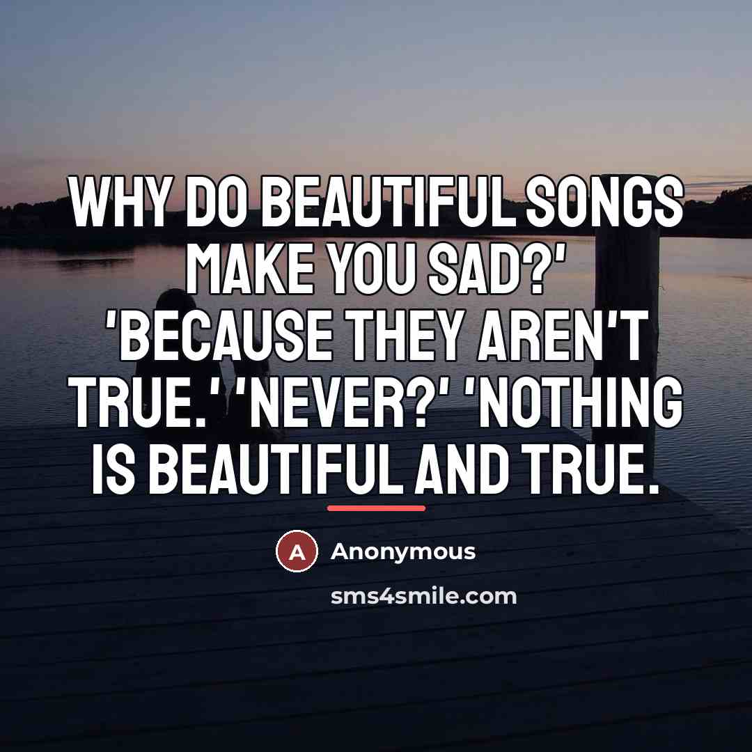 “Why do beautiful songs make you sad?' 'Because they aren't…” quote by Anonymous