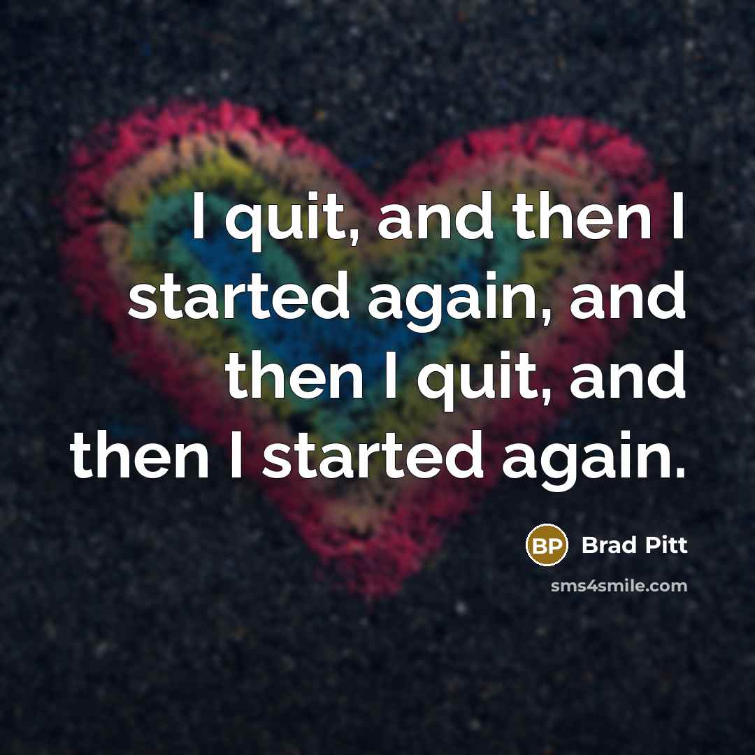 “I quit, and then I started again, and then I…” quote by Brad Pitt