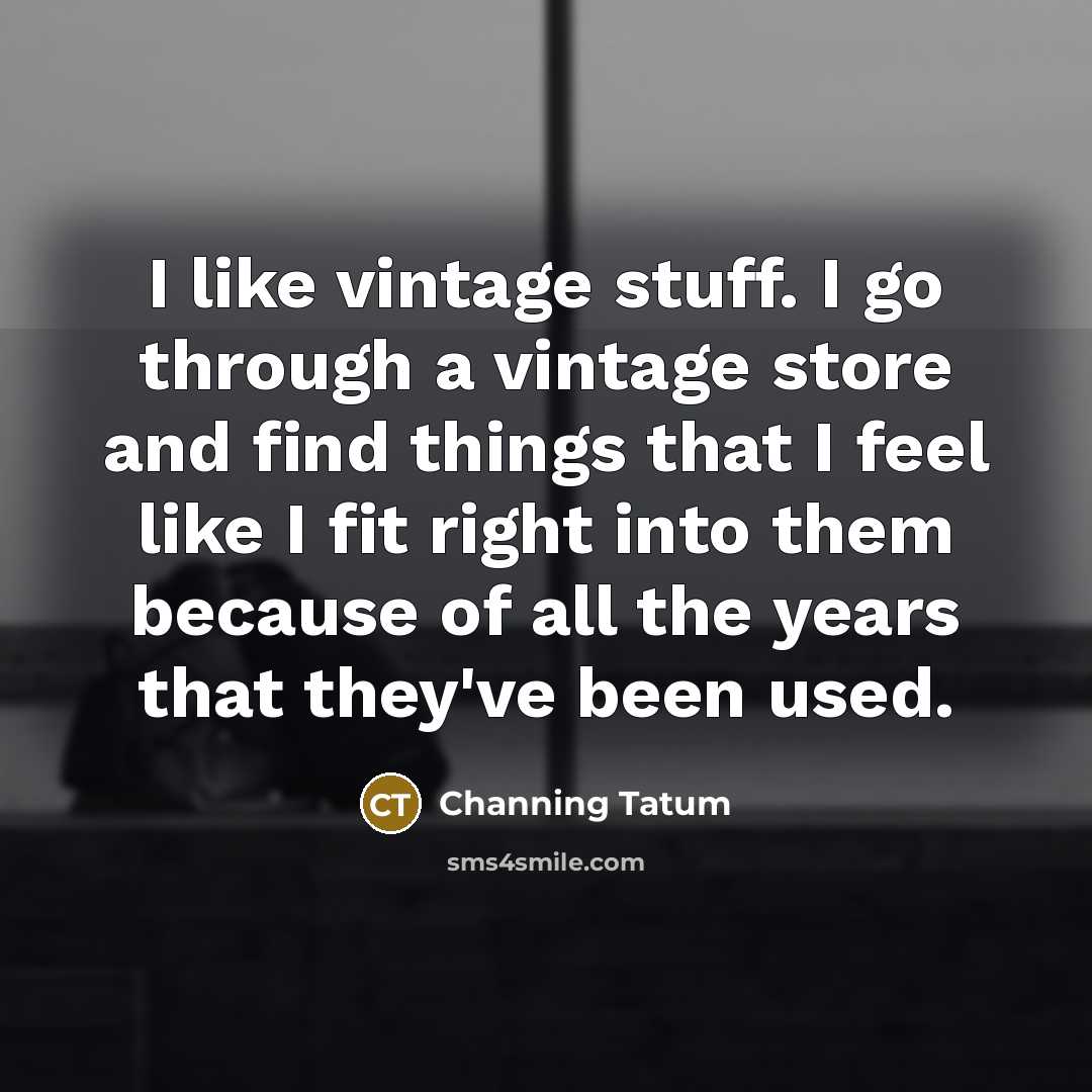 “I like vintage stuff. I go through a vintage store…” quote by Channing Tatum