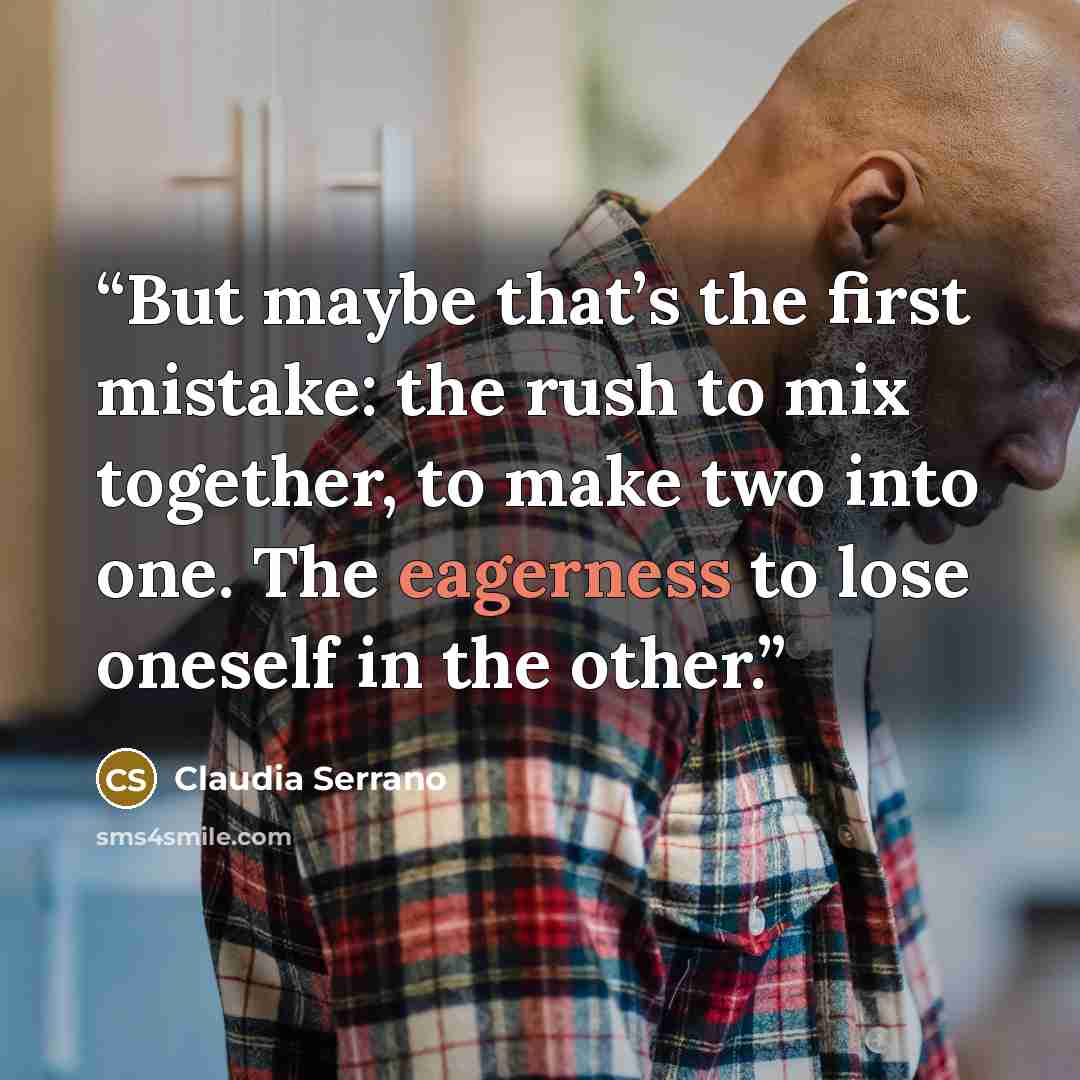 “But maybe that’s the first mistake: the rush to mix together, to make two into one. The eagerness to lose oneself in the other.” quote by Claudia Serrano