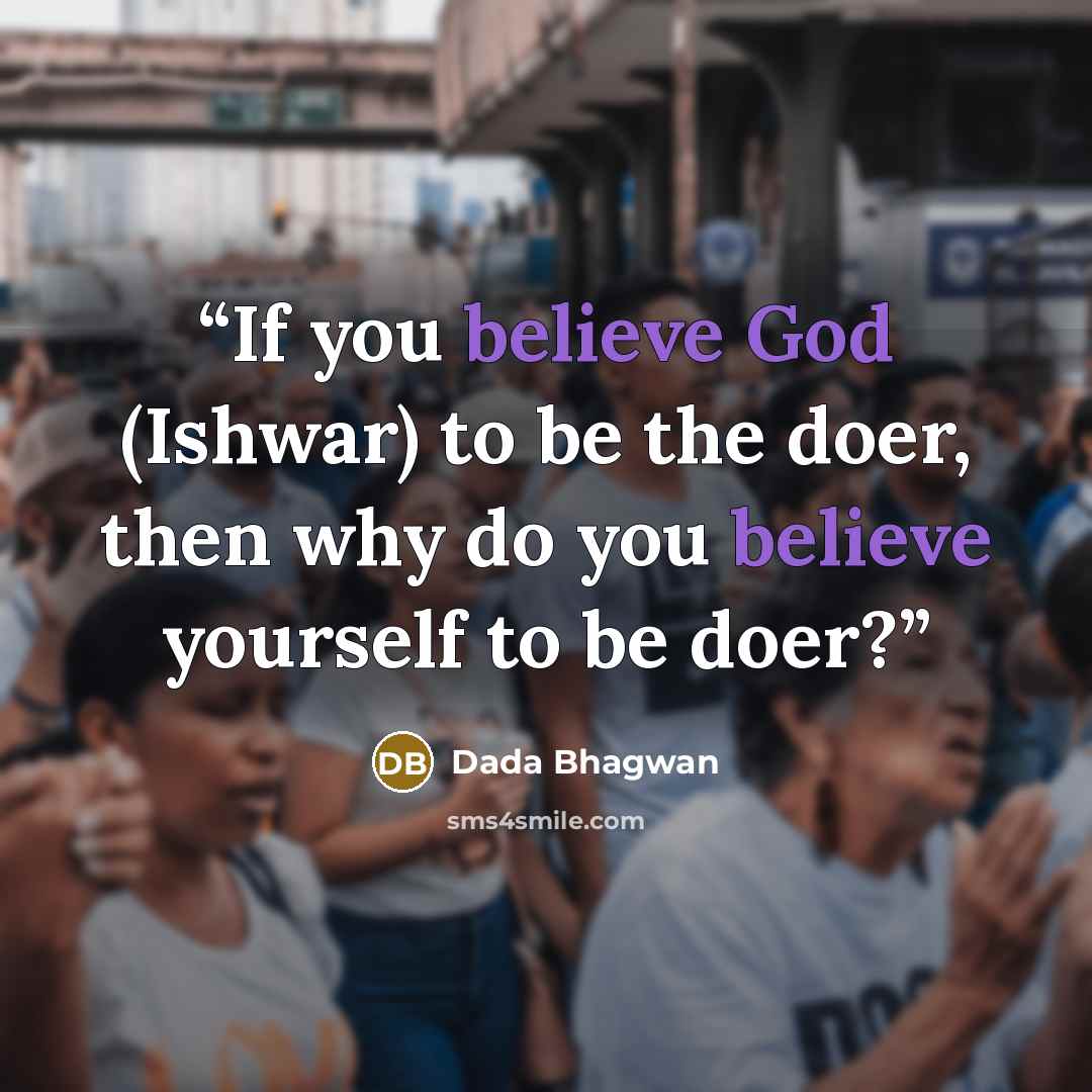“If you believe God (Ishwar) to be the doer, then why do you believe yourself to be doer?” quote by Dada Bhagwan