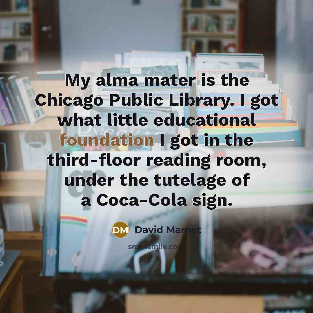 “My alma mater is the Chicago Public Library. I got…” quote by David Mamet